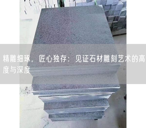 精雕細琢，匠心獨存：見證石材雕刻藝術的高度與深度