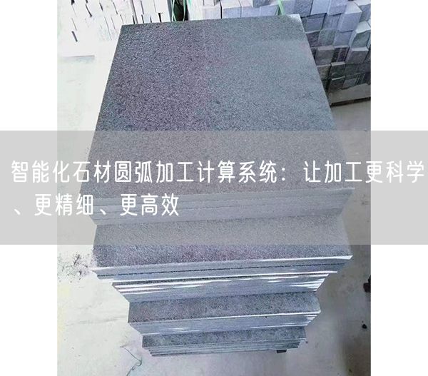 智能化石材圓弧加工計算系統(tǒng)：讓加工更科學(xué)、更精細、更高效
