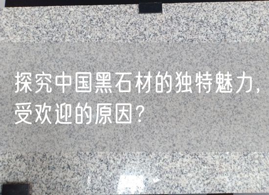 探究中國黑石材的獨特魅力，受歡迎的原因？
