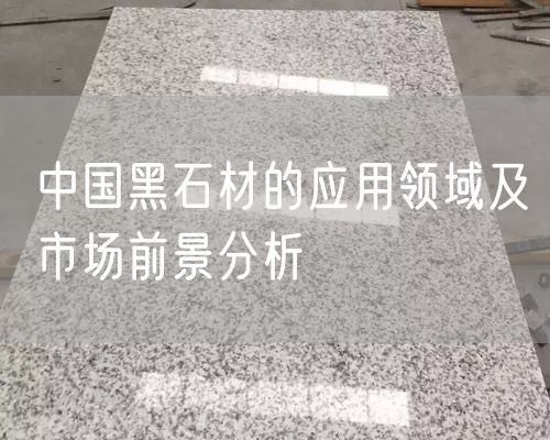 中國黑石材的應(yīng)用領(lǐng)域及市場前景分析