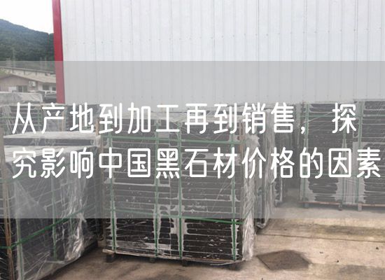 從產(chǎn)地到加工再到銷售，探究影響中國黑石材價(jià)格的因素