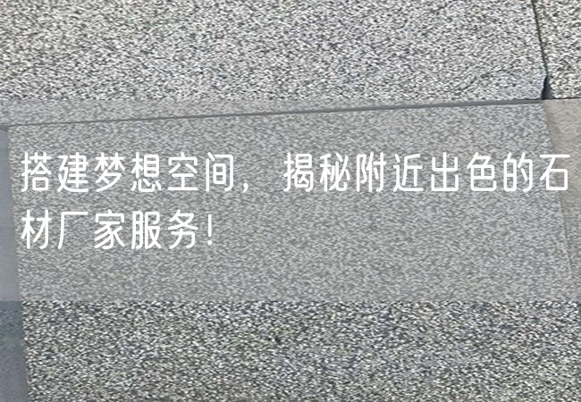 搭建夢想空間，揭秘附近出色的石材廠家服務(wù)！