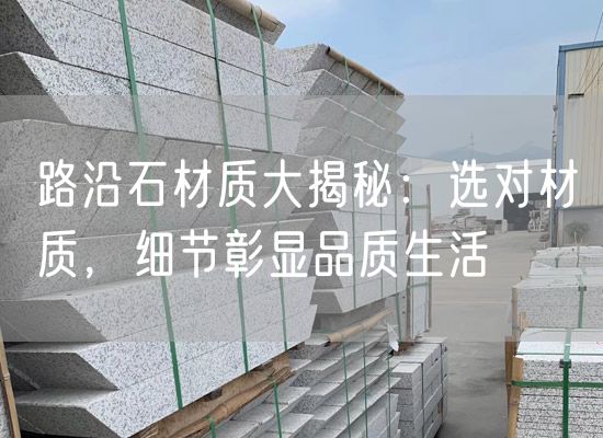 路沿石材質(zhì)大揭秘：選對材質(zhì)，細(xì)節(jié)彰顯品質(zhì)生活