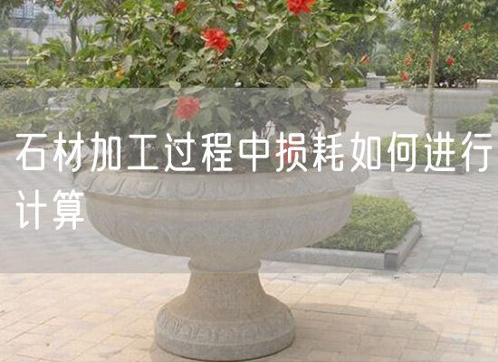 石材加工過程中損耗如何進(jìn)行計(jì)算