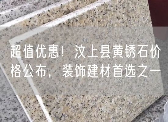 超值優(yōu)惠！汶上縣黃銹石價(jià)格公布，裝飾建材首選之一