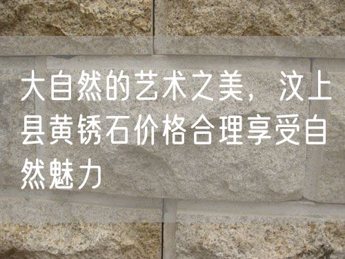 大自然的藝術(shù)之美，汶上縣黃銹石價(jià)格合理享受自然魅力