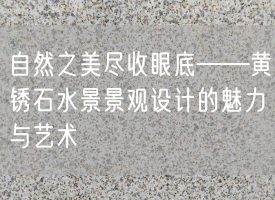 自然之美盡收眼底——黃銹石水景景觀設計的魅力與藝術