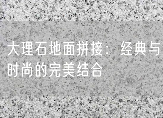 大理石地面拼接：經典與時尚的完美結合
